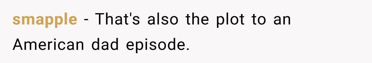 smapple − That's also the plot to an American dad episode.