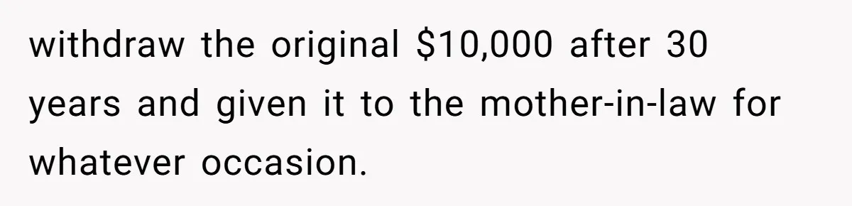 withdraw the original $10,000 after 30 years and given it to the mother-in-law for whatever occasion.