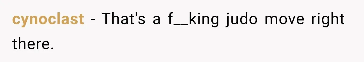 cynoclast − That's a f__king judo move right there.