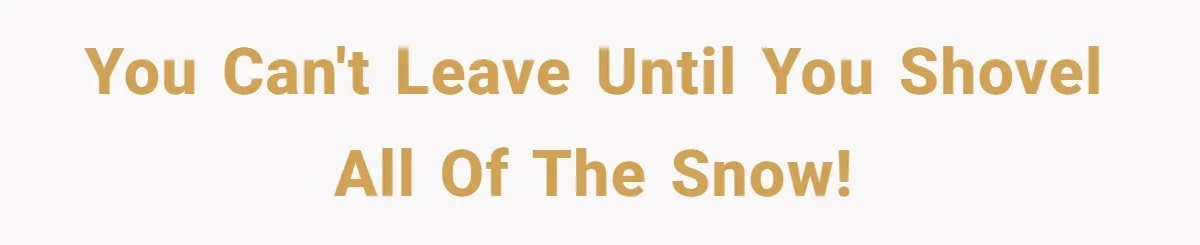 You can't leave until you shovel ALL of the snow!