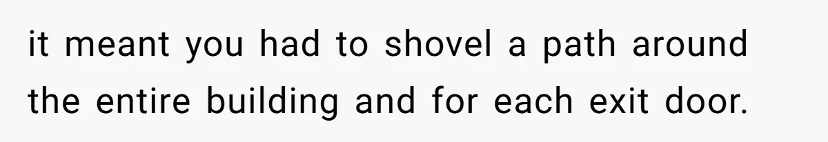 it meant you had to shovel a path around the entire building and for each exit door.