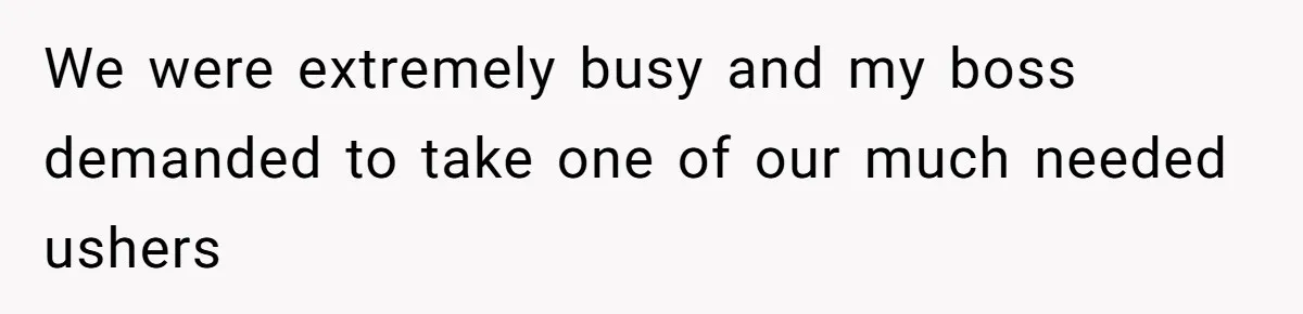 We were extremely busy and my boss demanded to take one of our much needed ushers