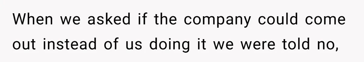 When we asked if the company could come out instead of us doing it we were told no,