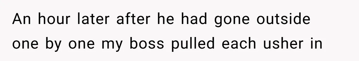 An hour later after he had gone outside one by one my boss pulled each usher in