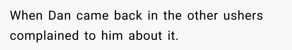 When Dan came back in the other ushers complained to him about it.