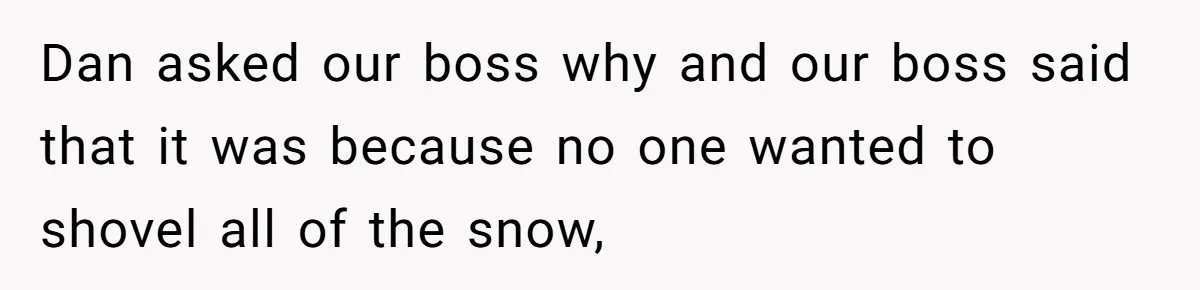 Dan asked our boss why and our boss said that it was because no one wanted to shovel all of the snow,