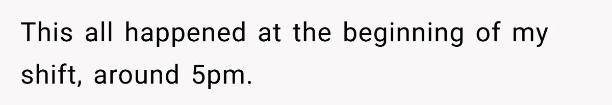 This all happened at the beginning of my shift, around 5pm.