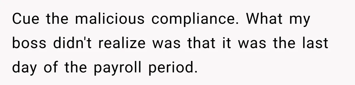 Cue the malicious compliance. What my boss didn't realize was that it was the last day of the payroll period.