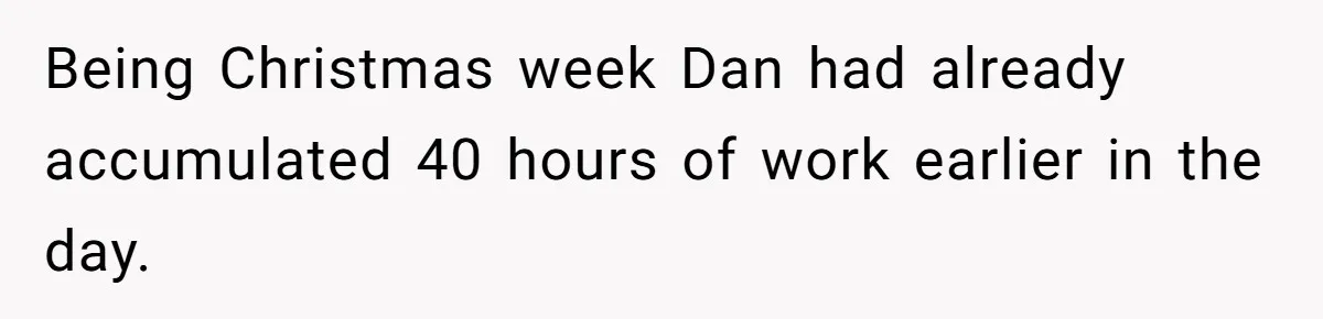 Being Christmas week Dan had already accumulated 40 hours of work earlier in the day.