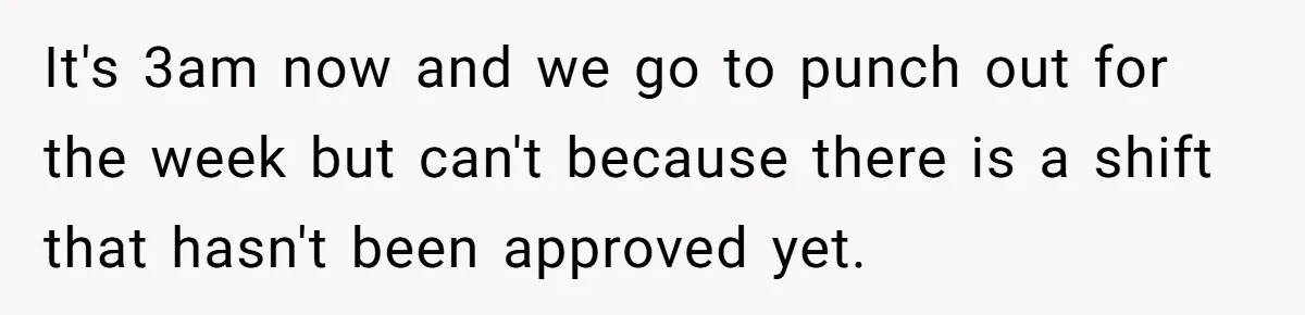 It's 3am now and we go to punch out for the week but can't because there is a shift that hasn't been approved yet.