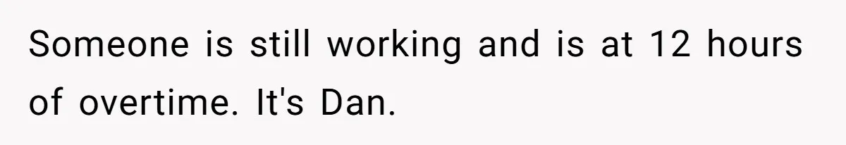 Someone is still working and is at 12 hours of overtime. It's Dan.