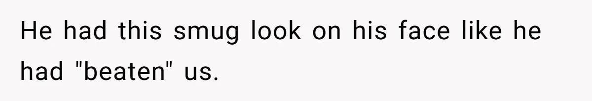 He had this smug look on his face like he had "beaten" us.