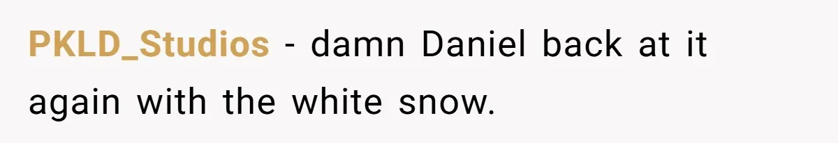 PKLD_Studios − damn Daniel back at it again with the white snow.