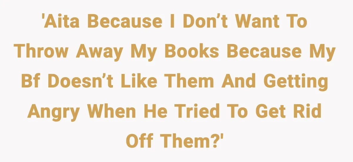 'AITA because I don’t want to throw away my books because my bf doesn’t like them and getting angry when he tried to get rid off them?'