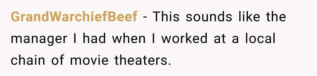 GrandWarchiefBeef − This sounds like the manager I had when I worked at a local chain of movie theaters.