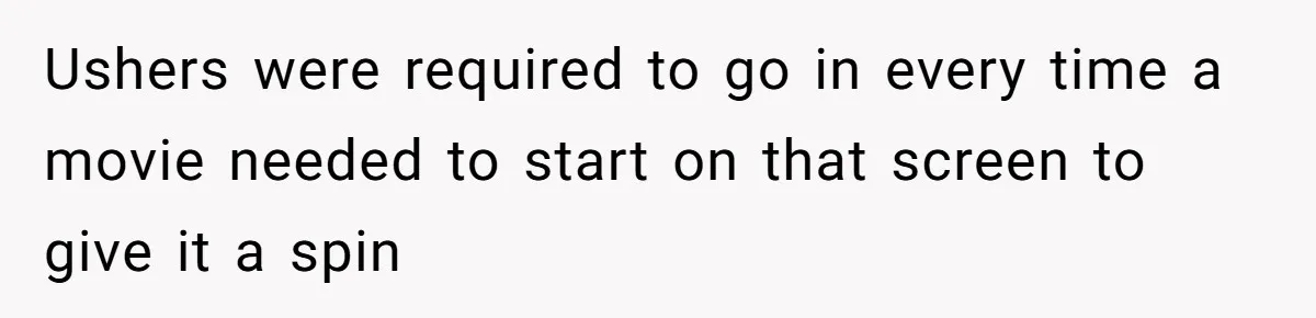 Ushers were required to go in every time a movie needed to start on that screen to give it a spin