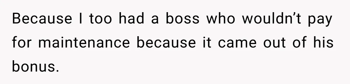 Because I too had a boss who wouldn’t pay for maintenance because it came out of his bonus.