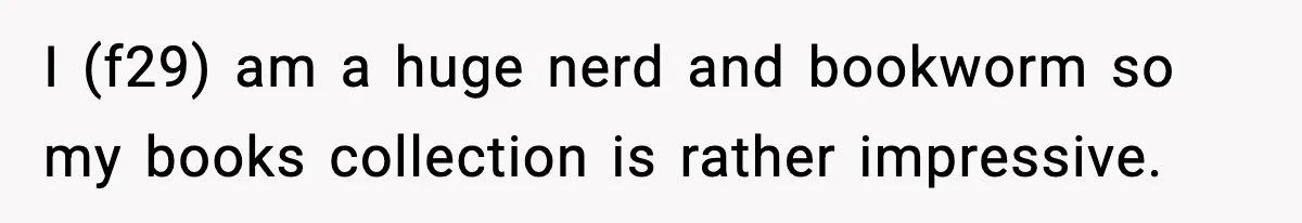 I (f29) am a huge nerd and bookworm so my books collection is rather impressive.