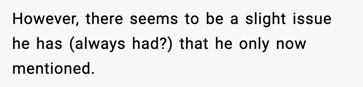 However, there seems to be a slight issue he has (always had?) that he only now mentioned.