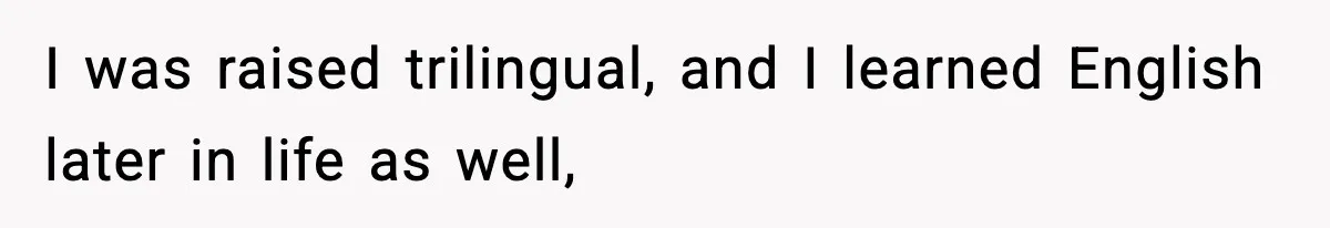 I was raised trilingual, and I learned English later in life as well,