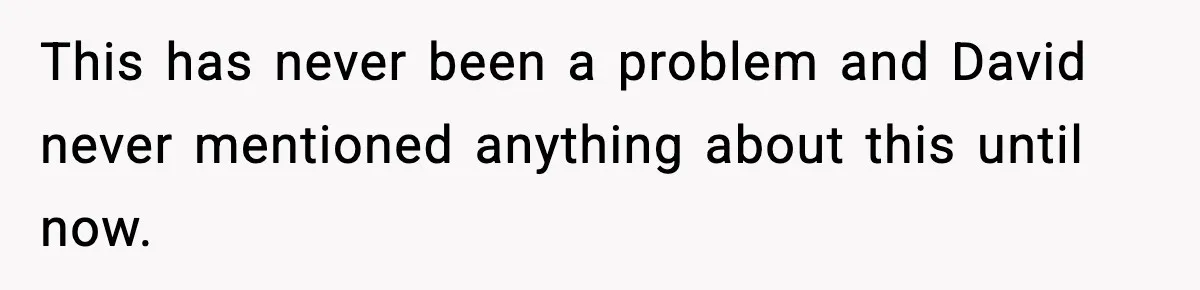 This has never been a problem and David never mentioned anything about this until now.