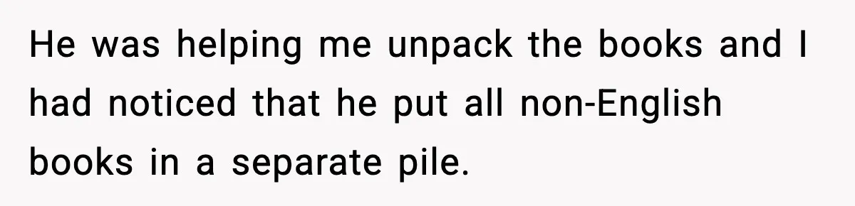 He was helping me unpack the books and I had noticed that he put all non-English books in a separate pile.