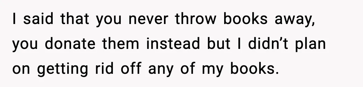 I said that you never throw books away, you donate them instead but I didn’t plan on getting rid off any of my books.