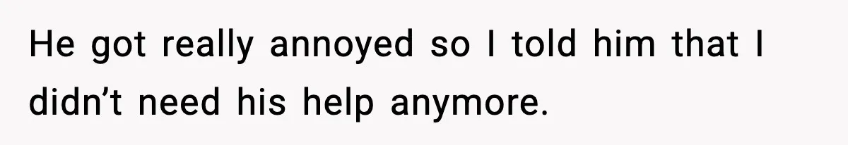 He got really annoyed so I told him that I didn’t need his help anymore.