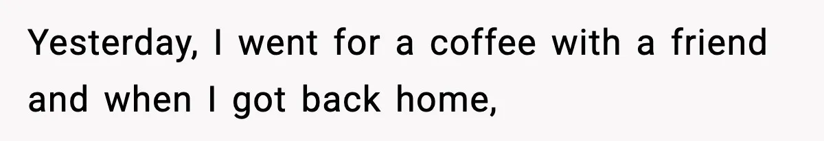 Yesterday, I went for a coffee with a friend and when I got back home,