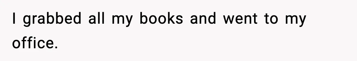 I grabbed all my books and went to my office.