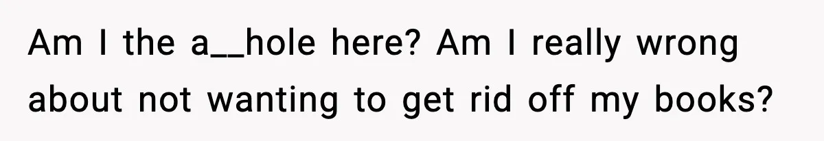 Am I the a__hole here? Am I really wrong about not wanting to get rid off my books?