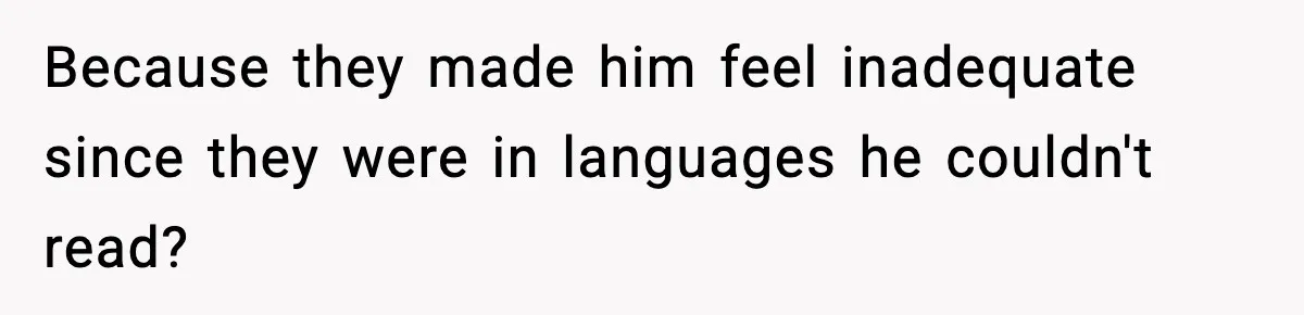 Because they made him feel inadequate since they were in languages he couldn't read?