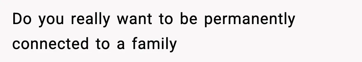 Do you really want to be permanently connected to a family
