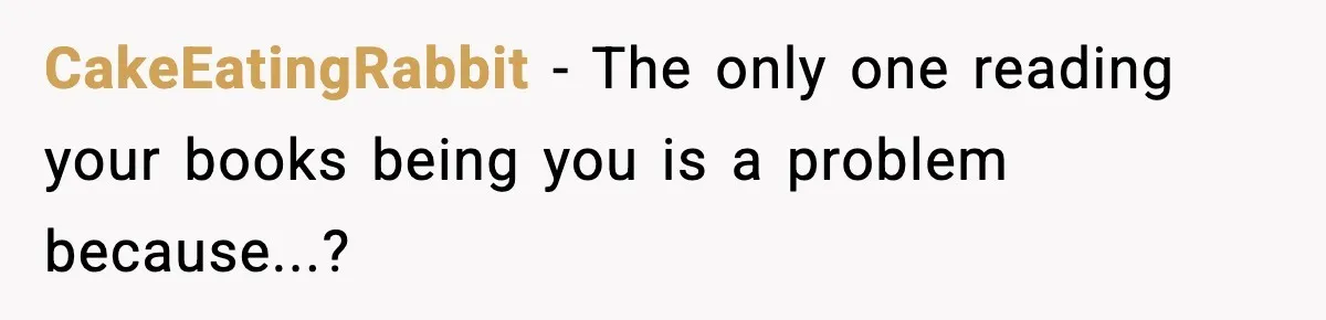 CakeEatingRabbit − The only one reading your books being you is a problem because...?
