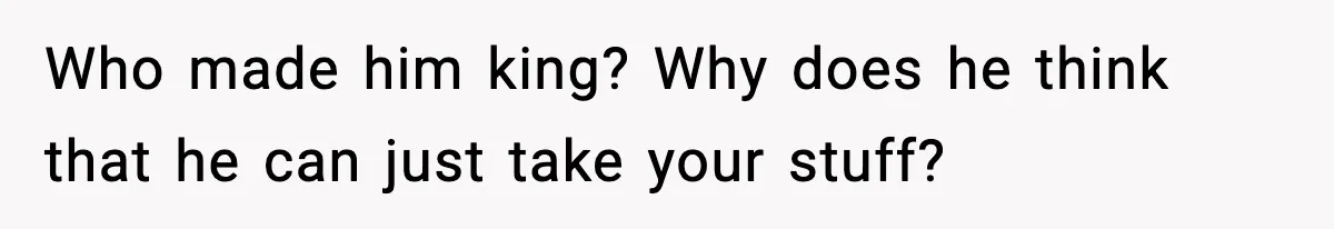 Who made him king? Why does he think that he can just take your stuff?