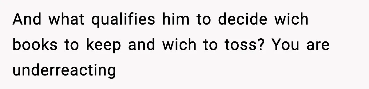 And what qualifies him to decide wich books to keep and wich to toss? You are underreacting