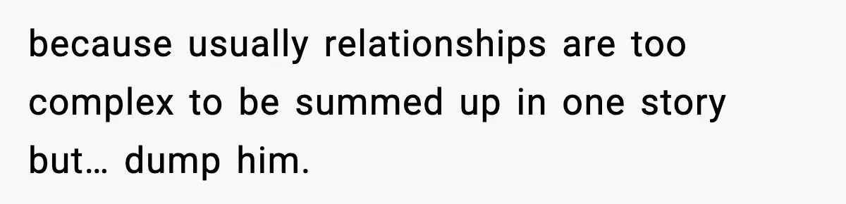 because usually relationships are too complex to be summed up in one story but… dump him.