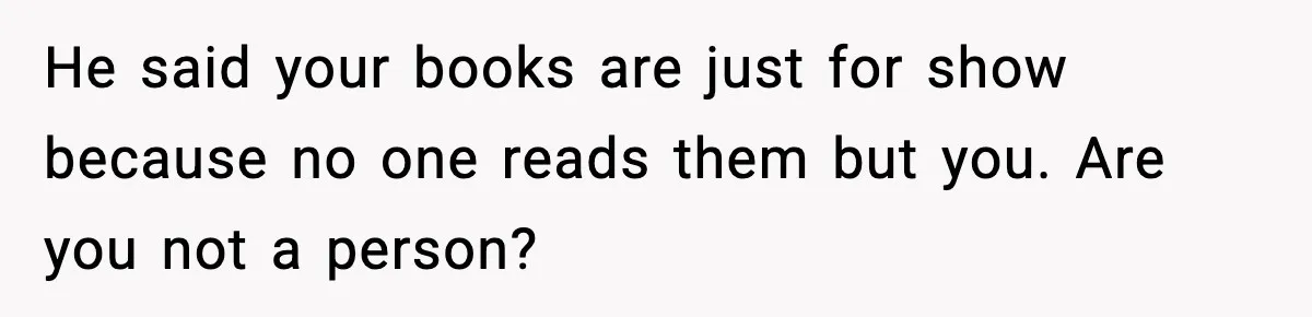 He said your books are just for show because no one reads them but you. Are you not a person?