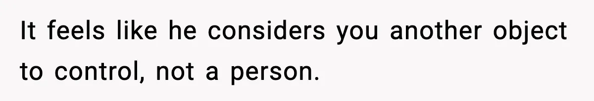 It feels like he considers you another object to control, not a person.