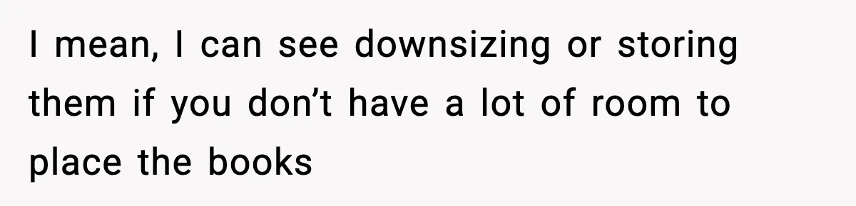 I mean, I can see downsizing or storing them if you don’t have a lot of room to place the books