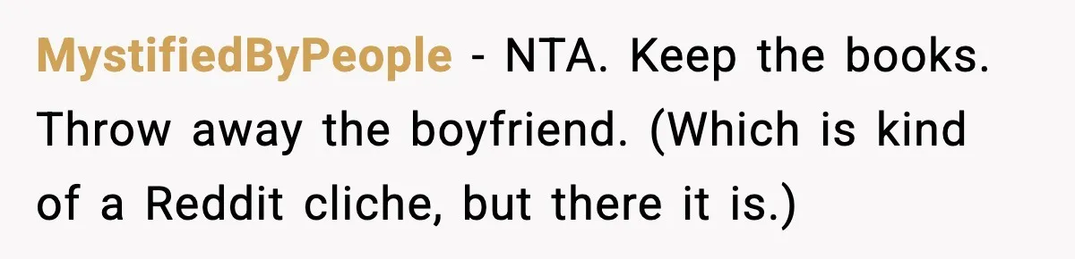 MystifiedByPeople − NTA. Keep the books. Throw away the boyfriend. (Which is kind of a Reddit cliche, but there it is.)