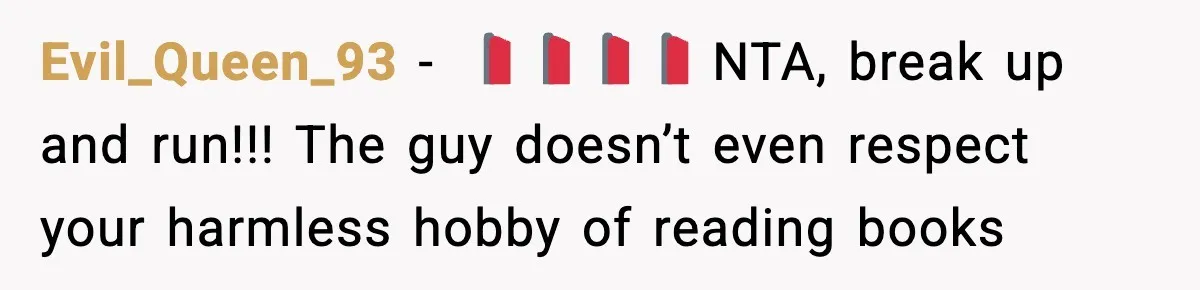 Evil_Queen_93 − 🚩🚩🚩🚩 NTA, break up and run!!! The guy doesn’t even respect your harmless hobby of reading books