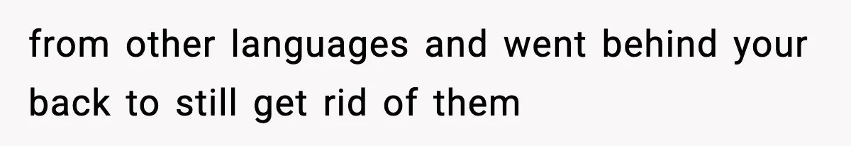 from other languages and went behind your back to still get rid of them