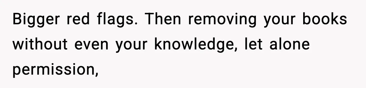 Bigger red flags. Then removing your books without even your knowledge, let alone permission,