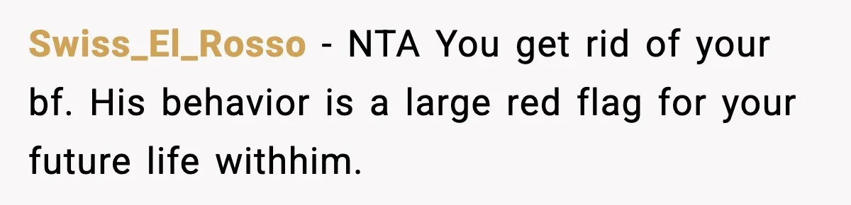 Swiss_El_Rosso − NTA You get rid of your bf. His behavior is a large red flag for your future life withhim.