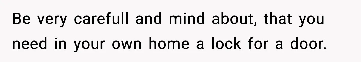Be very carefull and mind about, that you need in your own home a lock for a door.