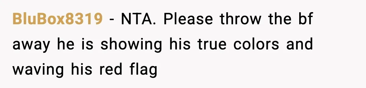 BluBox8319 − NTA. Please throw the bf away he is showing his true colors and waving his red flag