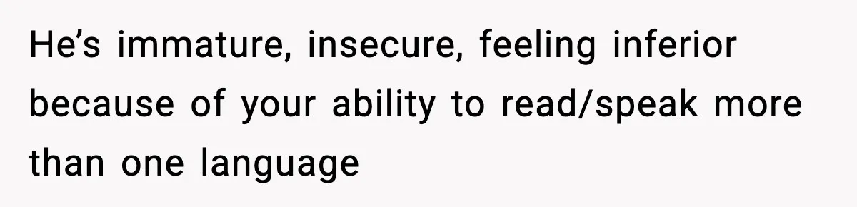 He’s immature, insecure, feeling inferior because of your ability to read/speak more than one language
