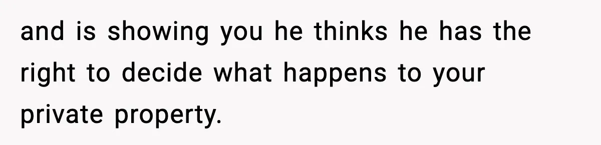 and is showing you he thinks he has the right to decide what happens to your private property.