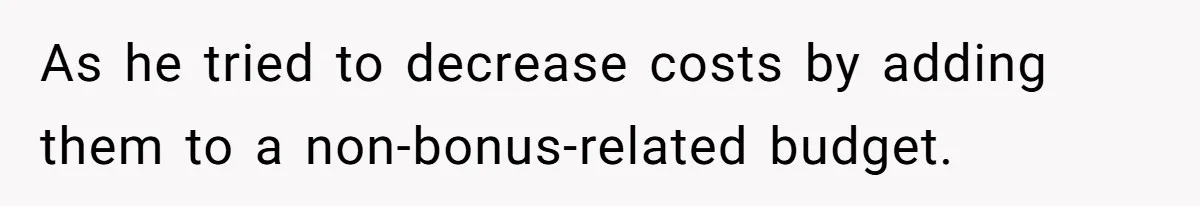 As he tried to decrease costs by adding them to a non-bonus-related budget.